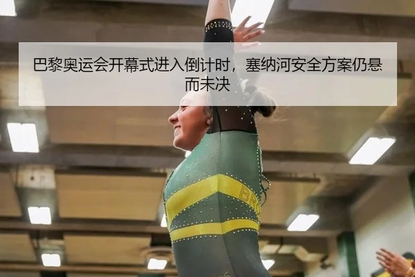 巴黎奥运会开幕式进入倒计时，塞纳河安全方案仍悬而未决