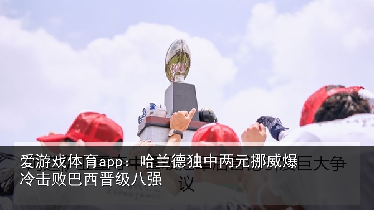 爱游戏体育app：哈兰德独中两元挪威爆冷击败巴西晋级八强