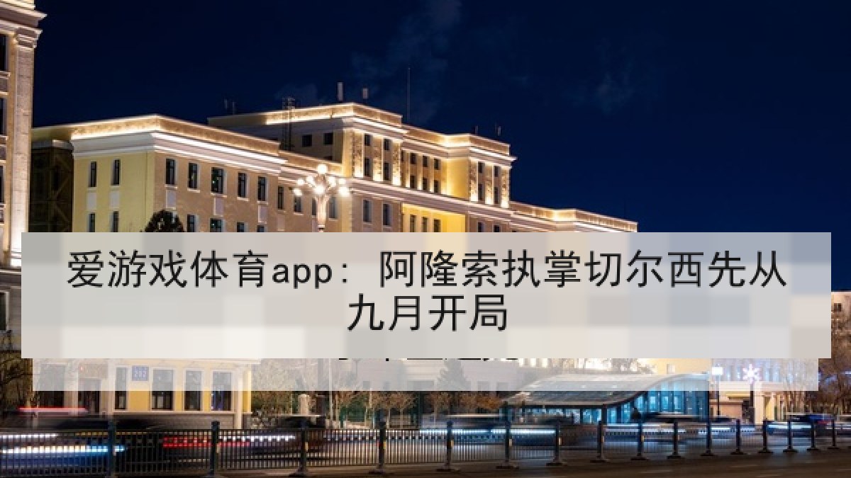 爱游戏体育app: 阿隆索执掌切尔西先从九月开局