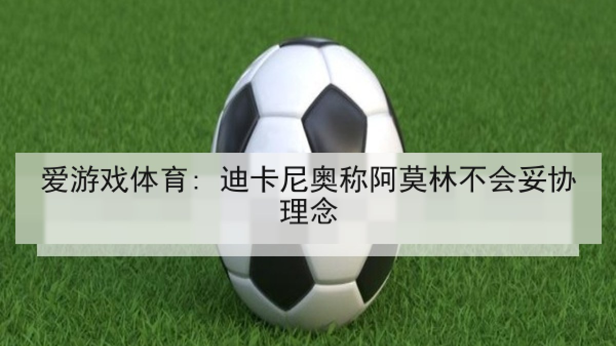 爱游戏体育: 迪卡尼奥称阿莫林不会妥协理念