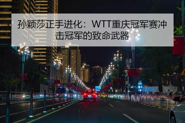 孙颖莎正手进化：WTT重庆冠军赛冲击冠军的致命武器
