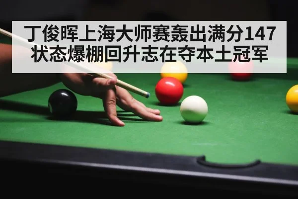 丁俊晖上海大师赛轰出满分147 状态爆棚回升志在夺本土冠军