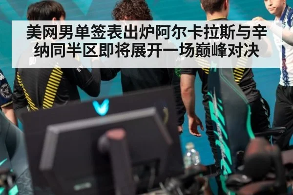 美网男单签表出炉阿尔卡拉斯与辛纳同半区即将展开一场巅峰对决
