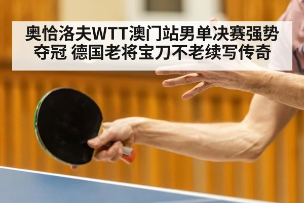 奥恰洛夫WTT澳门站男单决赛强势夺冠 德国老将宝刀不老续写传奇